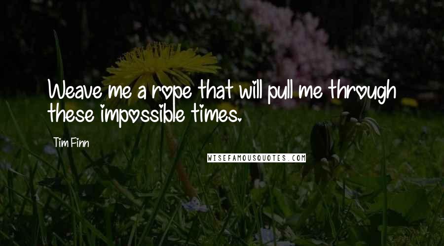 Tim Finn Quotes: Weave me a rope that will pull me through these impossible times.