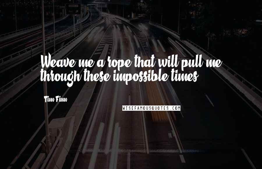 Tim Finn Quotes: Weave me a rope that will pull me through these impossible times.