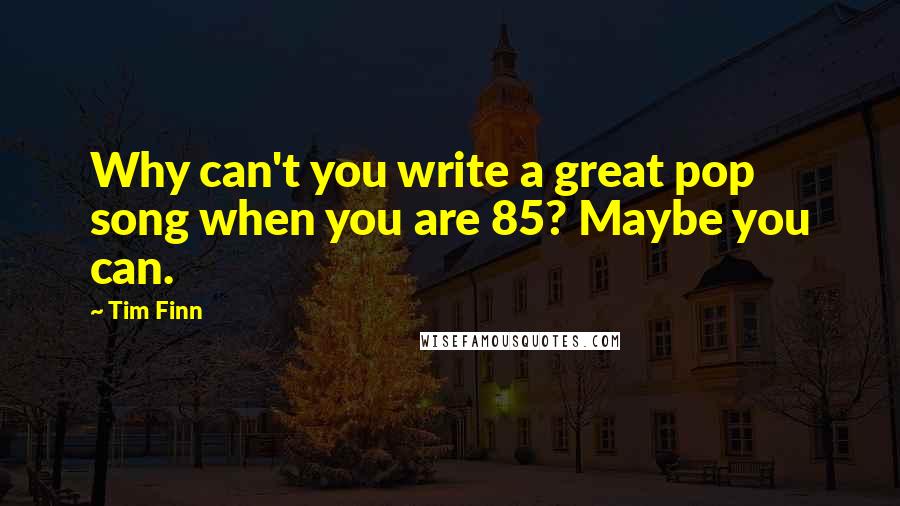 Tim Finn Quotes: Why can't you write a great pop song when you are 85? Maybe you can.