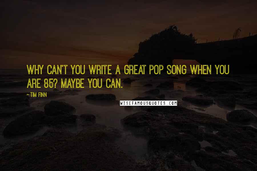 Tim Finn Quotes: Why can't you write a great pop song when you are 85? Maybe you can.