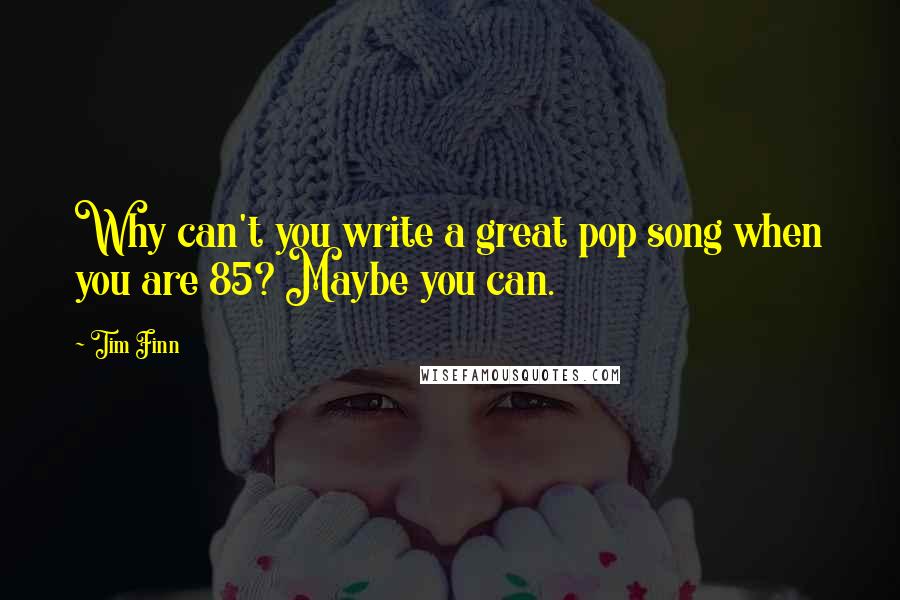 Tim Finn Quotes: Why can't you write a great pop song when you are 85? Maybe you can.