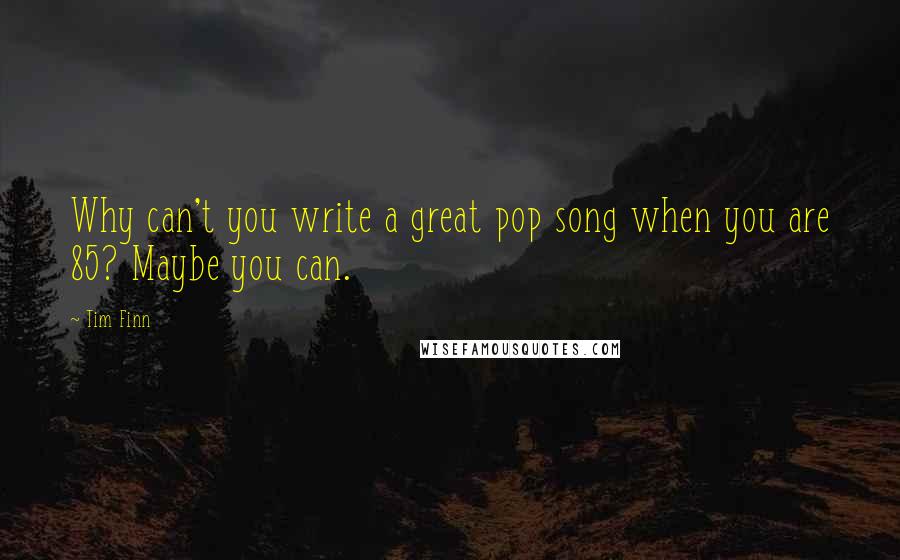 Tim Finn Quotes: Why can't you write a great pop song when you are 85? Maybe you can.