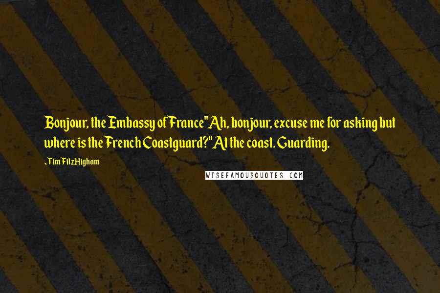 Tim FitzHigham Quotes: Bonjour, the Embassy of France''Ah, bonjour, excuse me for asking but where is the French Coastguard?''At the coast. Guarding.