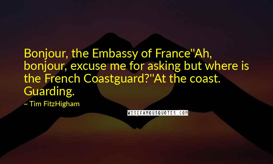 Tim FitzHigham Quotes: Bonjour, the Embassy of France''Ah, bonjour, excuse me for asking but where is the French Coastguard?''At the coast. Guarding.