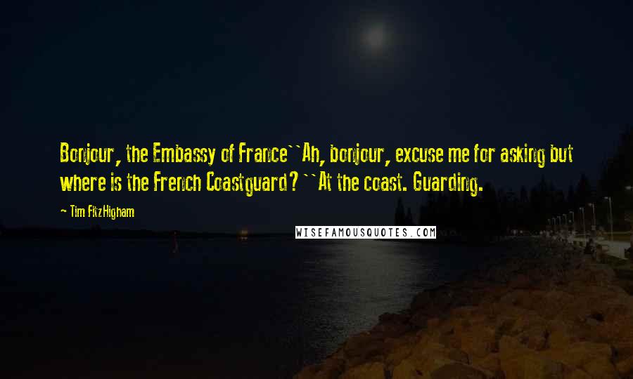 Tim FitzHigham Quotes: Bonjour, the Embassy of France''Ah, bonjour, excuse me for asking but where is the French Coastguard?''At the coast. Guarding.