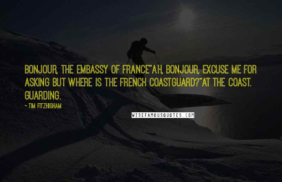 Tim FitzHigham Quotes: Bonjour, the Embassy of France''Ah, bonjour, excuse me for asking but where is the French Coastguard?''At the coast. Guarding.