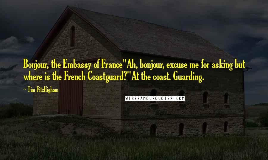 Tim FitzHigham Quotes: Bonjour, the Embassy of France''Ah, bonjour, excuse me for asking but where is the French Coastguard?''At the coast. Guarding.