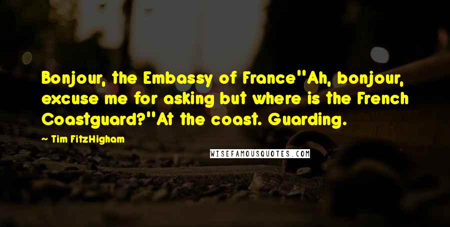 Tim FitzHigham Quotes: Bonjour, the Embassy of France''Ah, bonjour, excuse me for asking but where is the French Coastguard?''At the coast. Guarding.