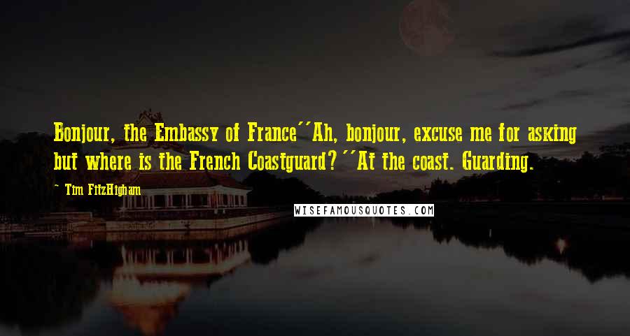 Tim FitzHigham Quotes: Bonjour, the Embassy of France''Ah, bonjour, excuse me for asking but where is the French Coastguard?''At the coast. Guarding.