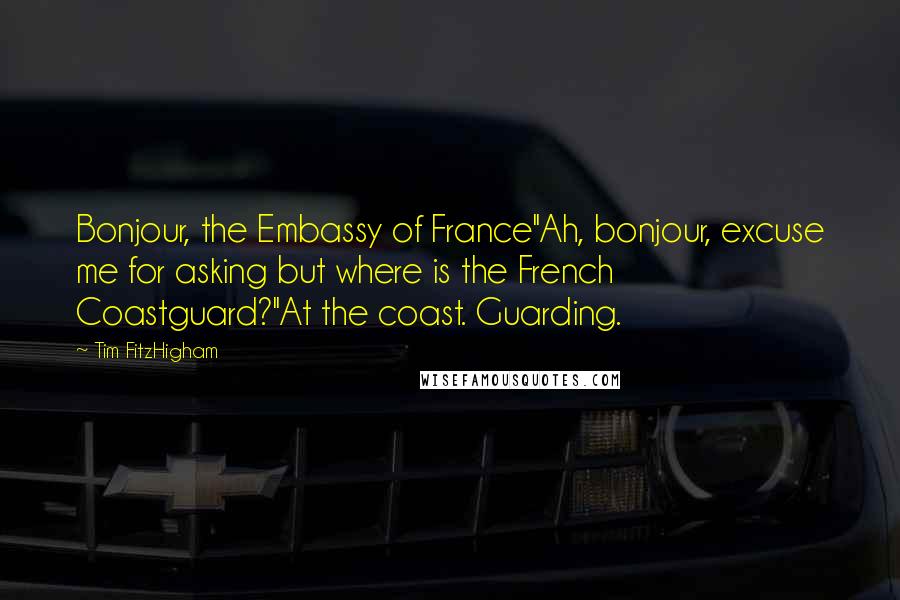 Tim FitzHigham Quotes: Bonjour, the Embassy of France''Ah, bonjour, excuse me for asking but where is the French Coastguard?''At the coast. Guarding.