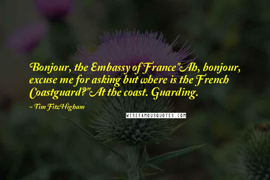 Tim FitzHigham Quotes: Bonjour, the Embassy of France''Ah, bonjour, excuse me for asking but where is the French Coastguard?''At the coast. Guarding.