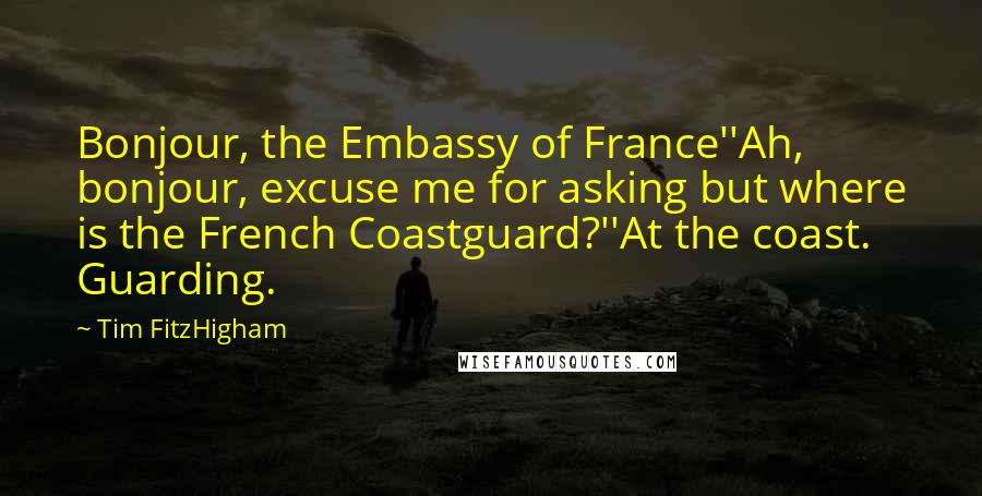 Tim FitzHigham Quotes: Bonjour, the Embassy of France''Ah, bonjour, excuse me for asking but where is the French Coastguard?''At the coast. Guarding.