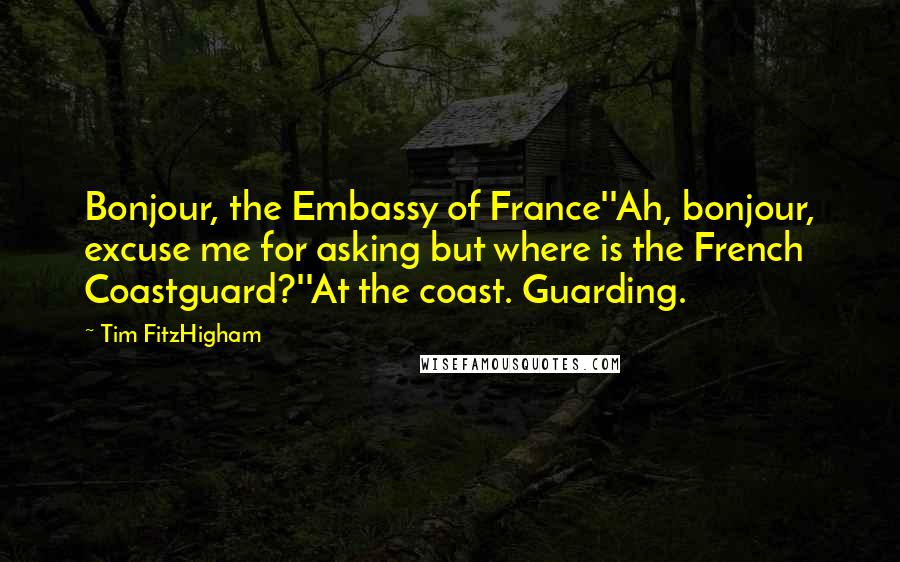 Tim FitzHigham Quotes: Bonjour, the Embassy of France''Ah, bonjour, excuse me for asking but where is the French Coastguard?''At the coast. Guarding.