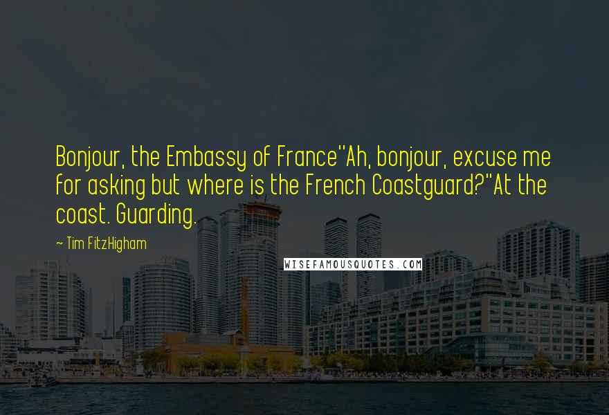 Tim FitzHigham Quotes: Bonjour, the Embassy of France''Ah, bonjour, excuse me for asking but where is the French Coastguard?''At the coast. Guarding.