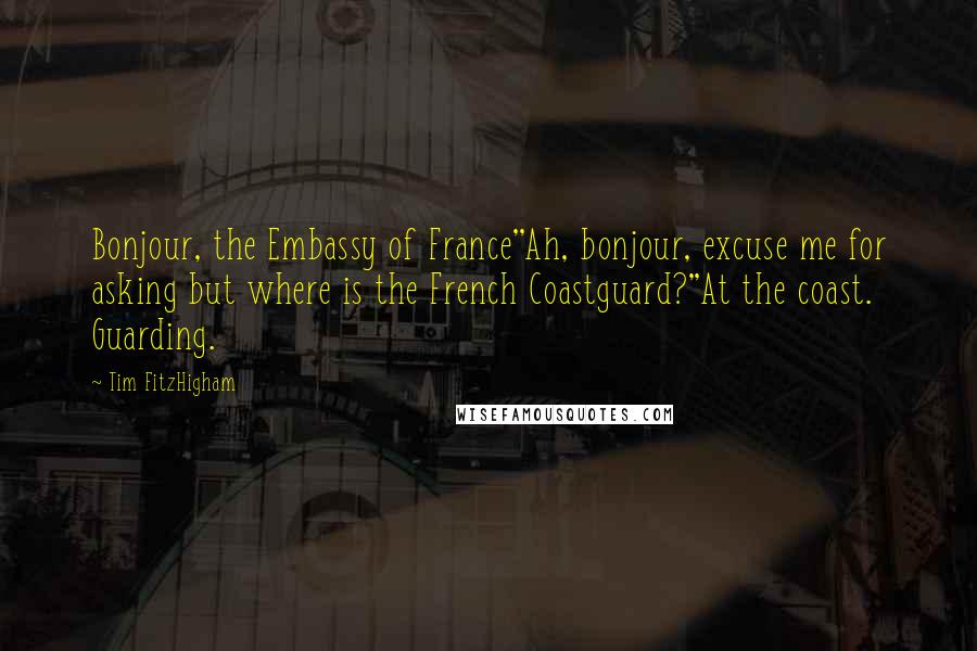 Tim FitzHigham Quotes: Bonjour, the Embassy of France''Ah, bonjour, excuse me for asking but where is the French Coastguard?''At the coast. Guarding.