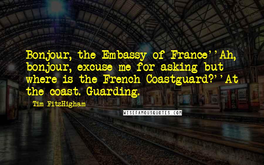 Tim FitzHigham Quotes: Bonjour, the Embassy of France''Ah, bonjour, excuse me for asking but where is the French Coastguard?''At the coast. Guarding.