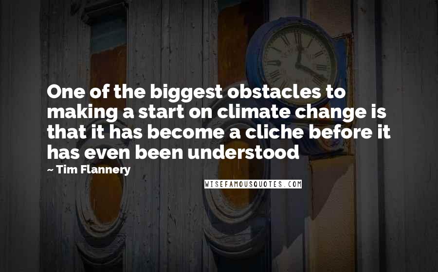 Tim Flannery Quotes: One of the biggest obstacles to making a start on climate change is that it has become a cliche before it has even been understood
