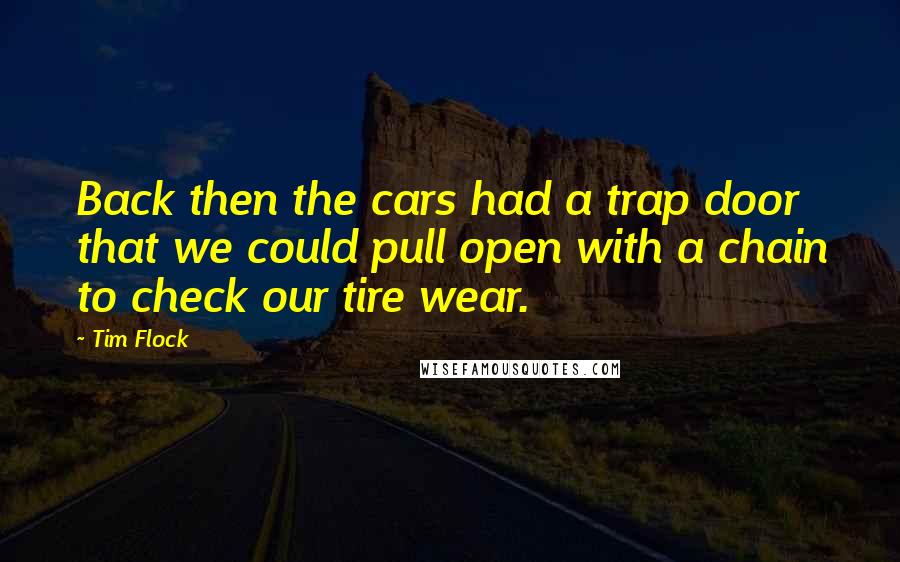 Tim Flock Quotes: Back then the cars had a trap door that we could pull open with a chain to check our tire wear.