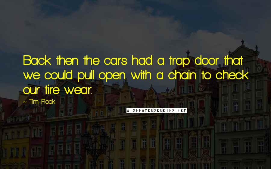 Tim Flock Quotes: Back then the cars had a trap door that we could pull open with a chain to check our tire wear.