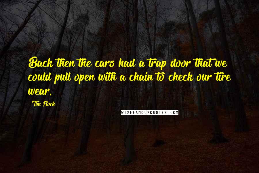 Tim Flock Quotes: Back then the cars had a trap door that we could pull open with a chain to check our tire wear.