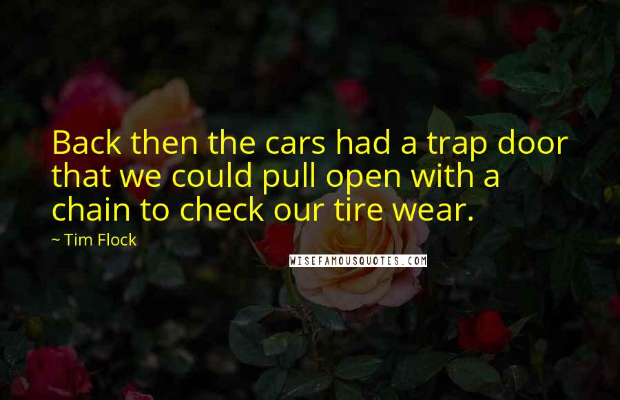 Tim Flock Quotes: Back then the cars had a trap door that we could pull open with a chain to check our tire wear.