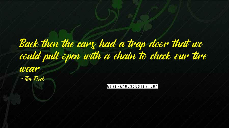 Tim Flock Quotes: Back then the cars had a trap door that we could pull open with a chain to check our tire wear.