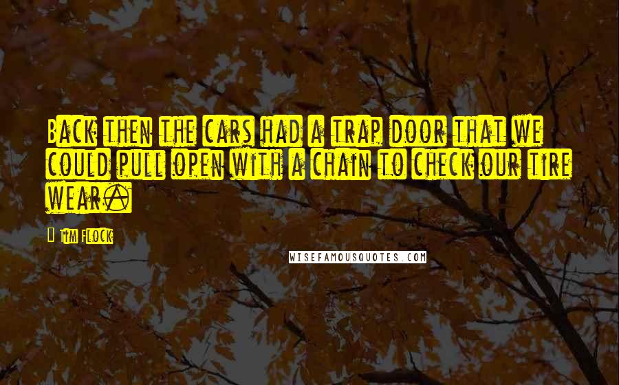 Tim Flock Quotes: Back then the cars had a trap door that we could pull open with a chain to check our tire wear.