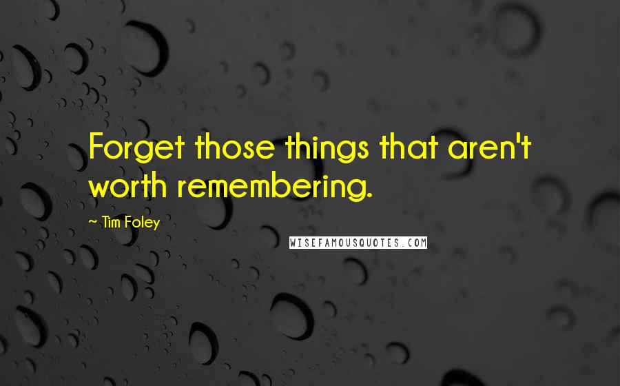 Tim Foley Quotes: Forget those things that aren't worth remembering.