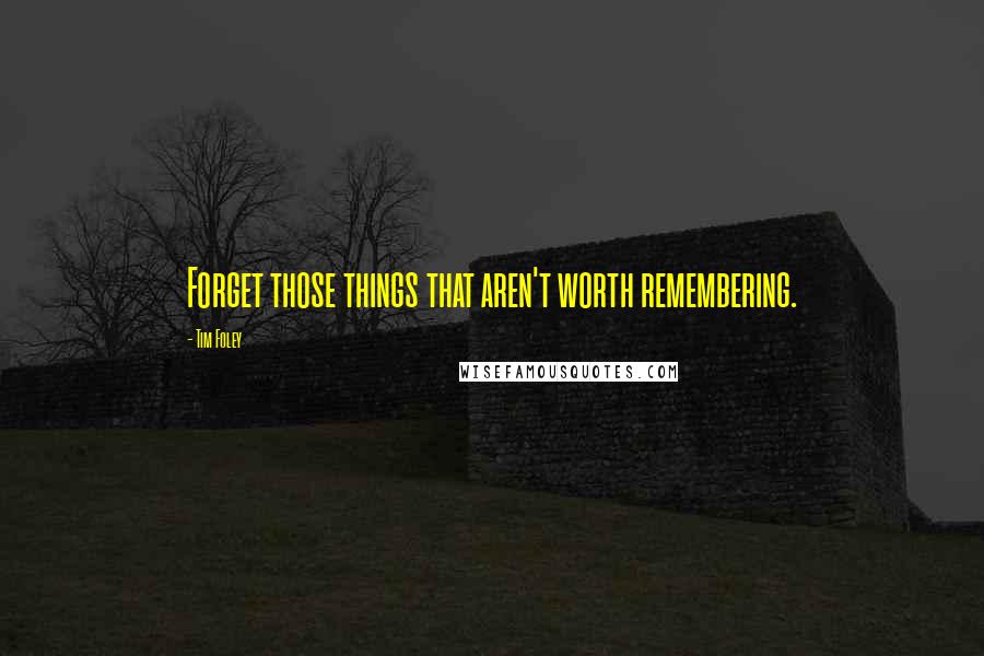 Tim Foley Quotes: Forget those things that aren't worth remembering.