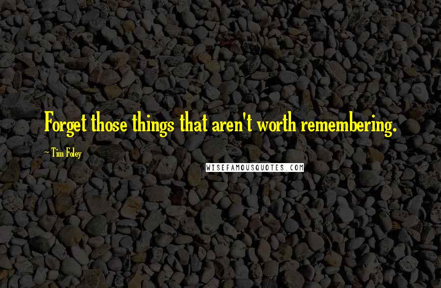 Tim Foley Quotes: Forget those things that aren't worth remembering.