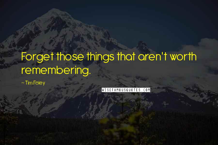 Tim Foley Quotes: Forget those things that aren't worth remembering.