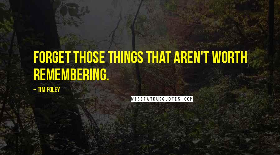 Tim Foley Quotes: Forget those things that aren't worth remembering.