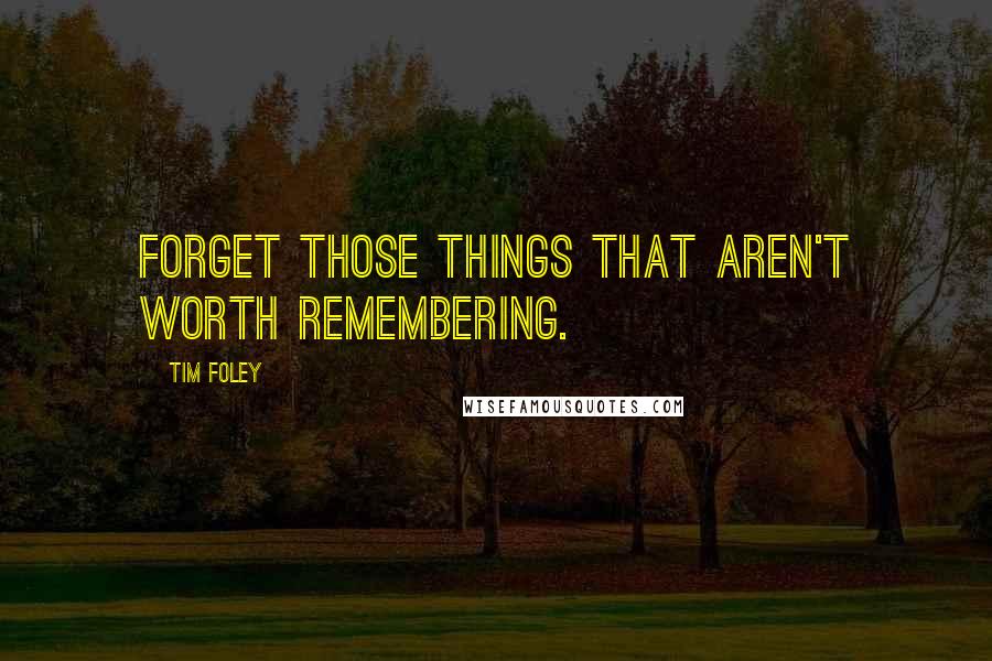 Tim Foley Quotes: Forget those things that aren't worth remembering.