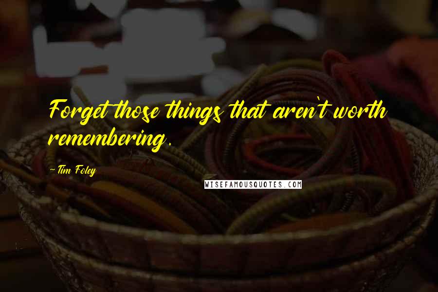 Tim Foley Quotes: Forget those things that aren't worth remembering.