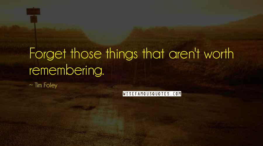 Tim Foley Quotes: Forget those things that aren't worth remembering.