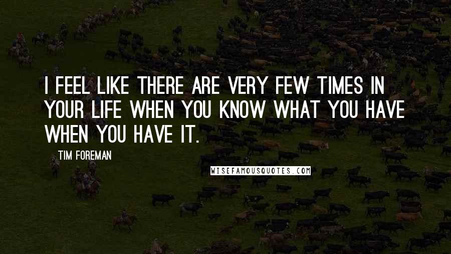 Tim Foreman Quotes: I feel like there are very few times in your life when you know what you have when you have it.