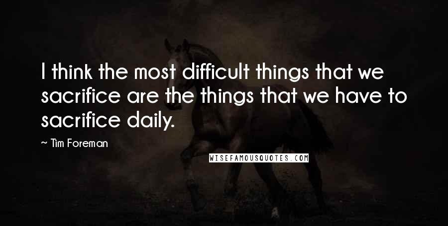 Tim Foreman Quotes: I think the most difficult things that we sacrifice are the things that we have to sacrifice daily.