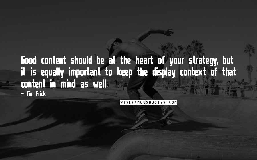 Tim Frick Quotes: Good content should be at the heart of your strategy, but it is equally important to keep the display context of that content in mind as well.