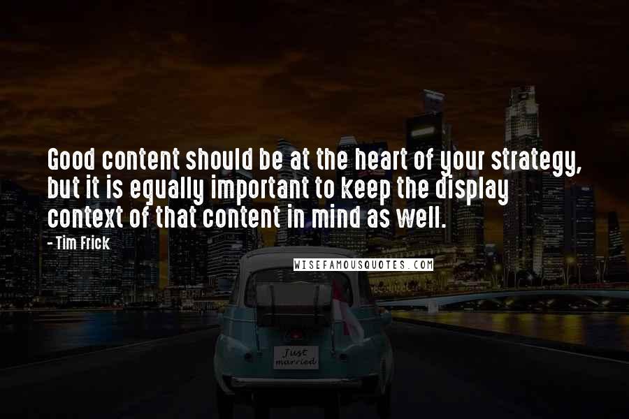 Tim Frick Quotes: Good content should be at the heart of your strategy, but it is equally important to keep the display context of that content in mind as well.