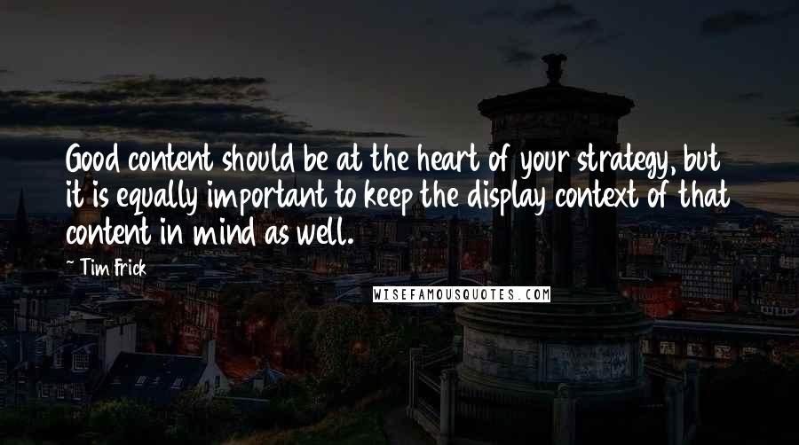 Tim Frick Quotes: Good content should be at the heart of your strategy, but it is equally important to keep the display context of that content in mind as well.