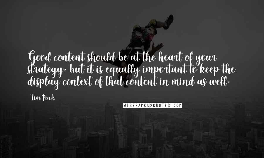 Tim Frick Quotes: Good content should be at the heart of your strategy, but it is equally important to keep the display context of that content in mind as well.