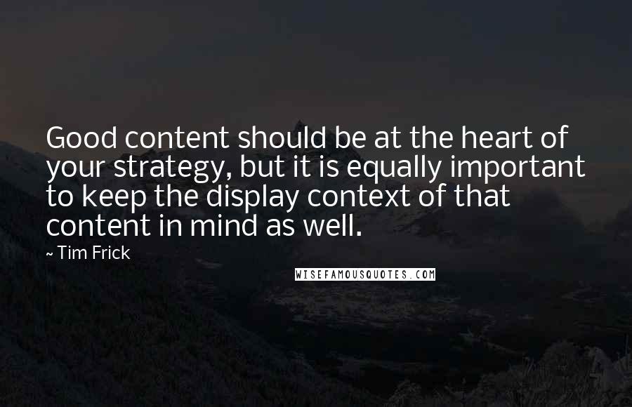 Tim Frick Quotes: Good content should be at the heart of your strategy, but it is equally important to keep the display context of that content in mind as well.