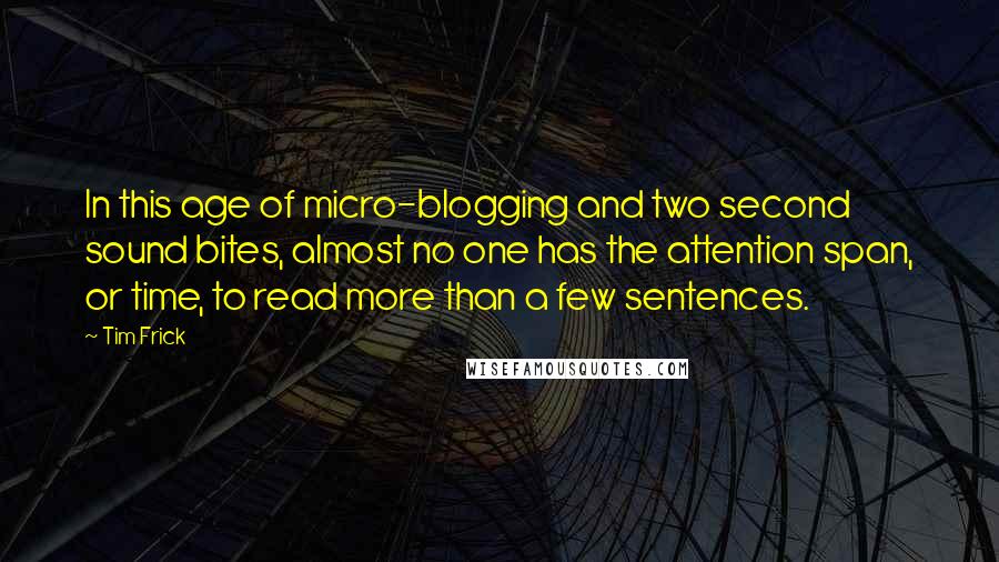 Tim Frick Quotes: In this age of micro-blogging and two second sound bites, almost no one has the attention span, or time, to read more than a few sentences.