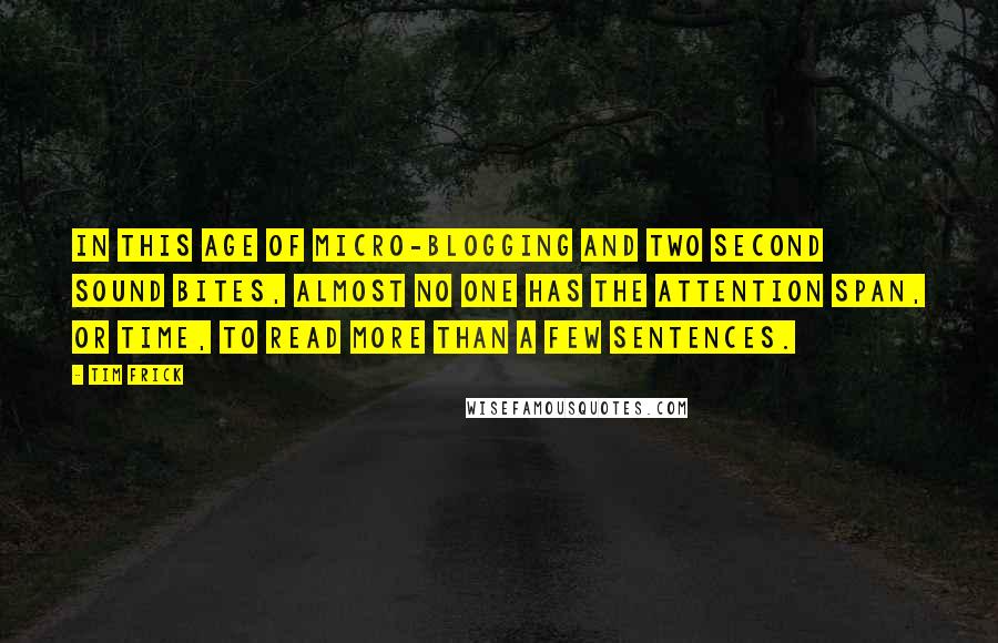 Tim Frick Quotes: In this age of micro-blogging and two second sound bites, almost no one has the attention span, or time, to read more than a few sentences.