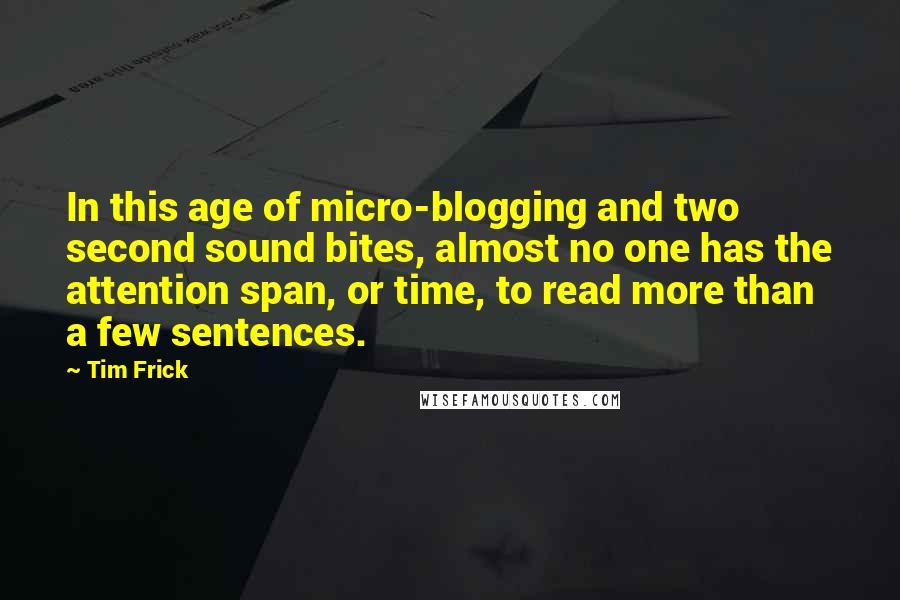 Tim Frick Quotes: In this age of micro-blogging and two second sound bites, almost no one has the attention span, or time, to read more than a few sentences.