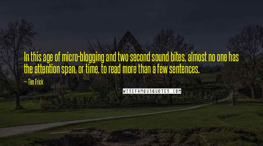 Tim Frick Quotes: In this age of micro-blogging and two second sound bites, almost no one has the attention span, or time, to read more than a few sentences.