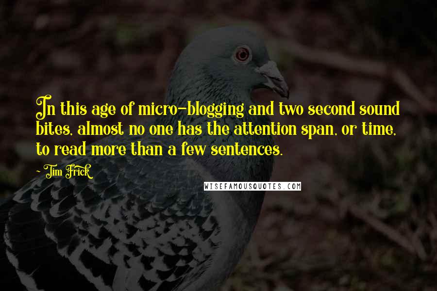 Tim Frick Quotes: In this age of micro-blogging and two second sound bites, almost no one has the attention span, or time, to read more than a few sentences.