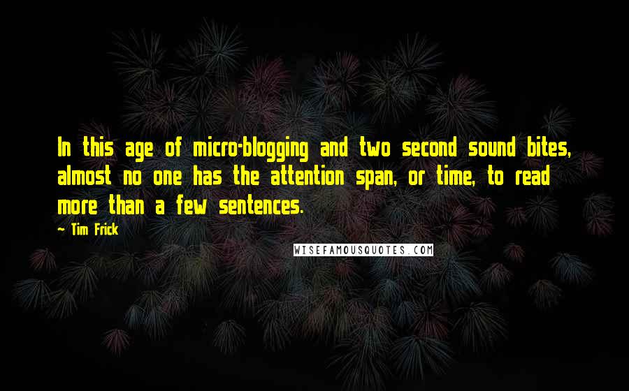Tim Frick Quotes: In this age of micro-blogging and two second sound bites, almost no one has the attention span, or time, to read more than a few sentences.