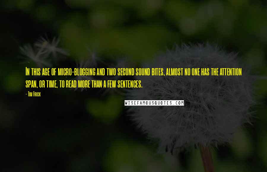 Tim Frick Quotes: In this age of micro-blogging and two second sound bites, almost no one has the attention span, or time, to read more than a few sentences.