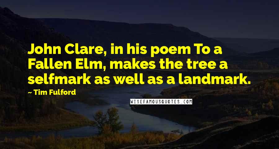 Tim Fulford Quotes: John Clare, in his poem To a Fallen Elm, makes the tree a selfmark as well as a landmark.